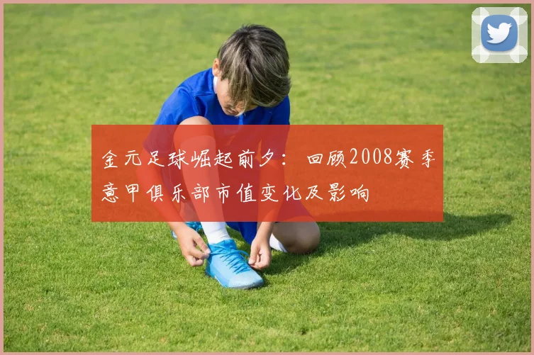 金元足球崛起前夕：回顾2008赛季意甲俱乐部市值变化及影响