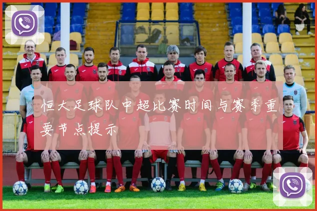恒大足球队中超比赛时间与赛季重要节点提示