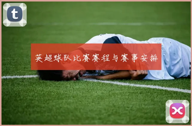 英超球队比赛赛程与赛事安排