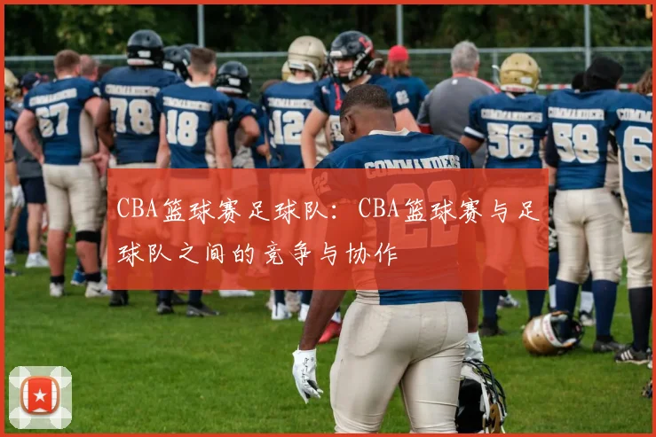 CBA篮球赛足球队：CBA篮球赛与足球队之间的竞争与协作
