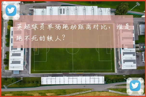 英超球员单场跑动距离对比，谁是跑不死的铁人？