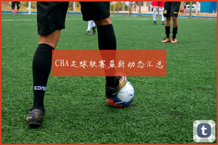 CBA足球联赛最新动态汇总
