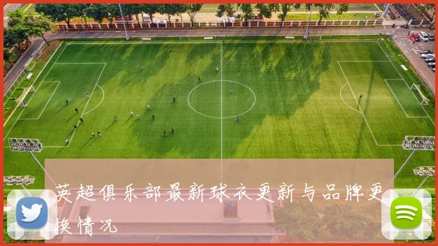 英超俱乐部最新球衣更新与品牌更换情况