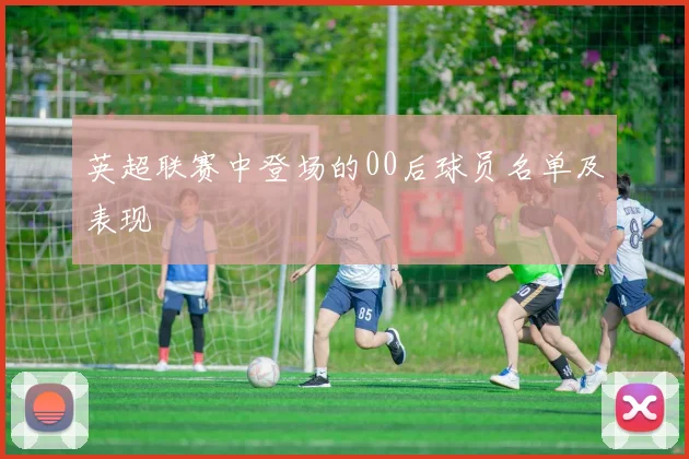 英超联赛中登场的00后球员名单及表现