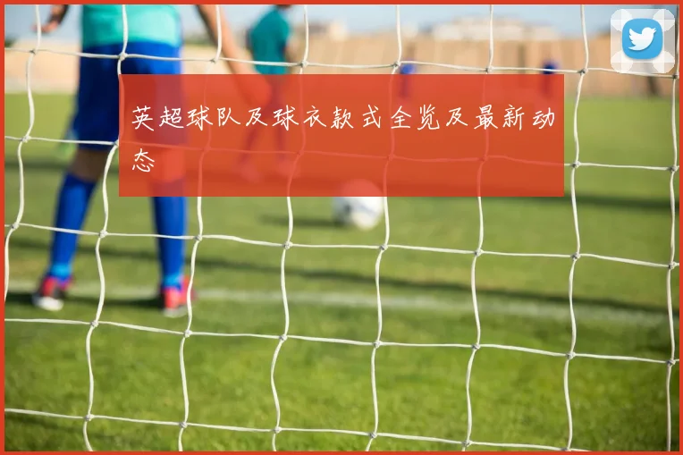 英超球队及球衣款式全览及最新动态
